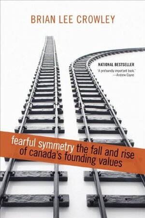 Fearful Symmetry: The Fall And Rise Of Canadas Founding Values by Brian Lee Crowley