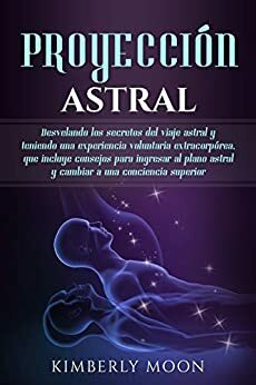 Proyección astral: Desvelando los secretos del viaje astral y teniendo una experiencia voluntaria extracorpórea, que incluye consejos para ingresar al ... a una conciencia superior by Kimberly Moon