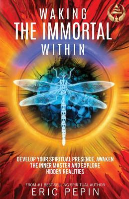 Waking the Immortal Within: Develop Your Spiritual Presence, Awaken the Inner Master and Explore Hidden Realities by Eric Pepin