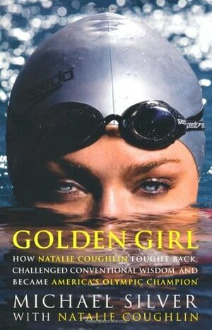 Golden Girl: How Natalie Coughlin Fought Back, Challenged Conventional Wisdom, and Became America's Olympic Champion by Michael Silver, Natalie Coughlin