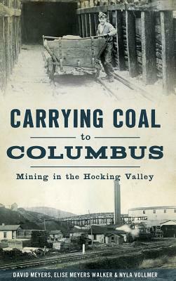 Carrying Coal to Columbus: Mining in the Hocking Valley by Nyla Vollmer, Elise Meyers Walker, David Meyers