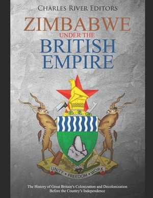 Zimbabwe under the British Empire: The History of Great Britain's Colonization and Decolonization Before the Country's Independence by Charles River Editors