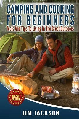 Camping And Cooking For Beginners: Tools And Tips To Living In The Great Outdoors by Jim Jackson