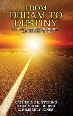 From Dream to Destiny: Unlocking the Winner, the Champion, and Finisher Within by Catherine E. Storing, Kimberly Jones, Tina Moore Brown