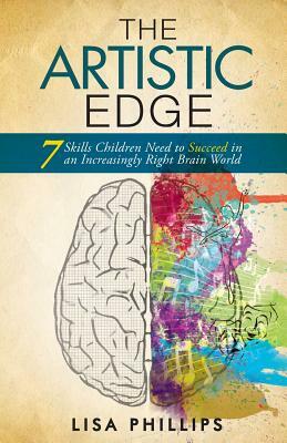 The Artistic Edge: 7 Skills Children Need to Succeed in an Increasingly Right Brain World by Lisa Phillips