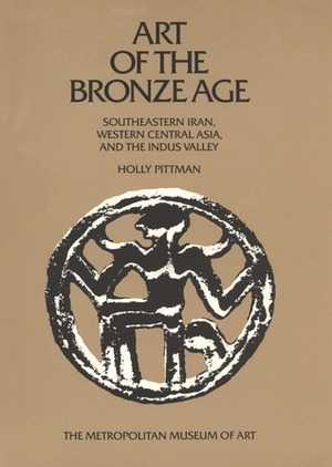 Art of the Bronze Age: Southeastern Iran, Western Central Asia and the Indus Valley by Holly Pittman, Edith Porada