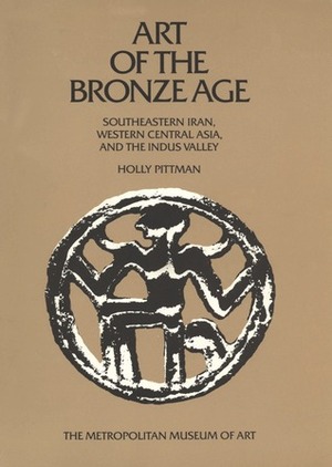 Art of the Bronze Age: Southeastern Iran, Western Central Asia and the Indus Valley by Edith Porada, Holly Pittman