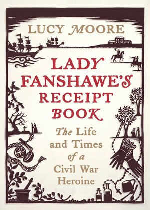 Lady Fanshawe's Receipt Book: The Life and Times of a Civil War Heroine by Lucy Moore