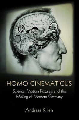 Homo Cinematicus: Science, Motion Pictures, and the Making of Modern Germany by Andreas Killen