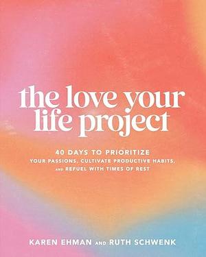 The Love Your Life Project: 40 Days to Prioritize Your Passions, Cultivate Productive Habits, and Refuel with Times of Rest by Karen Ehman, Karen Ehman, Ruth Schwenk