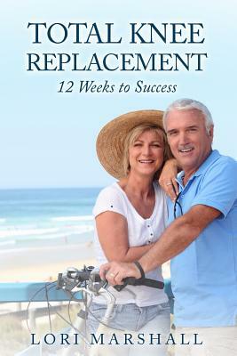 Total Knee Replacement: 12 Weeks to Success by Lori Marshall