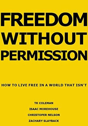 Freedom Without Permission: How to Live Free in a World That Isn't by Isaac Morehouse, Christopher Nelson, Zachary Slayback, T.K. Coleman