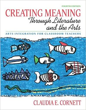 Creating Meaning through Literature and the Arts: Arts Integration for Classroom Teachers by Claudia E. Cornett