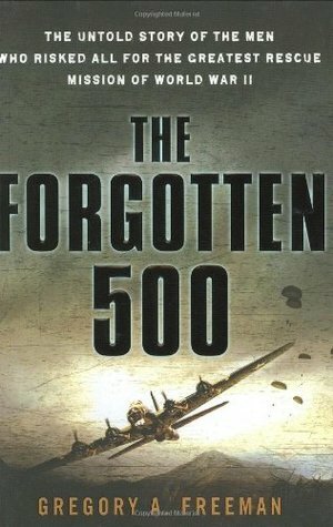 The Forgotten 500: The Untold Story of the Men Who Risked All For the Greatest Rescue Mission of World War II by Gregory A. Freeman