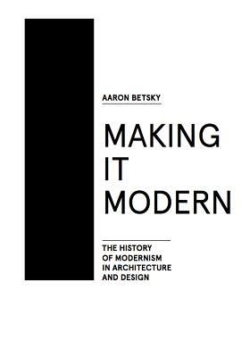 Making It Modern: The History of Modernism in Architecture of Design by Aaron Betsky