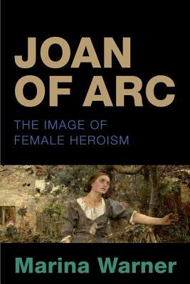 Joan of Arc: The Image of Female Heroism. Marina Warner by Marina Warner