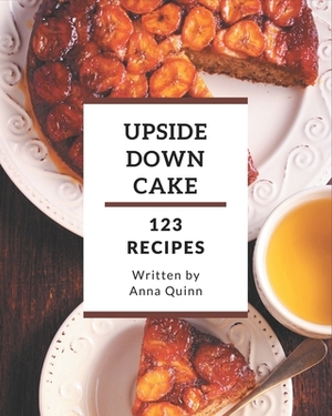 123 Upside Down Cake Recipes: An Upside Down Cake Cookbook for All Generation by Anna Quinn