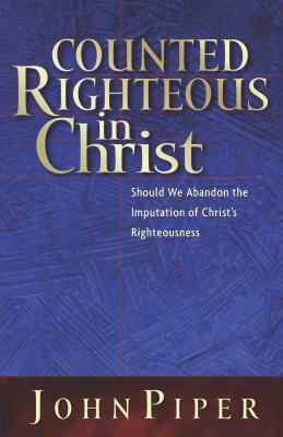 Counted Righteous in Christ: Should We Abandon the Imputation of Christ's Righteousness? by John Piper