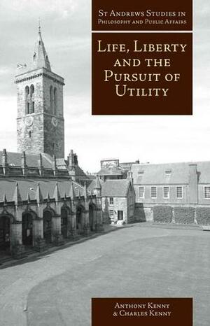 Life, Liberty, and the Pursuit of Utility: Happiness in Philosophical and Economic Thought by Anthony Kenny, Charles Kenny