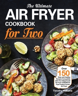 The Ultimate Air Fryer Cookbook for Two: Over 150 Easy and Healthy Recipes Compatible with Your Ninja Foodi Air Fryer COSORI Air Fryer Instant Vortex by Timothy Williams