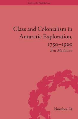 Class and Colonialism in Antarctic Exploration, 1750-1920 by Ben Maddison