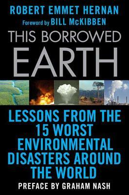 This Borrowed Earth: Lessons from the Fifteen Worst Environmental Disasters Around the World by Robert Emmet Hernan