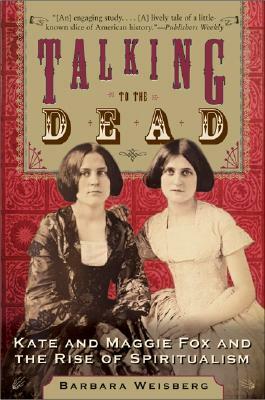 Talking to the Dead: Kate and Maggie Fox and the Rise of Spiritualism by Barbara Weisberg