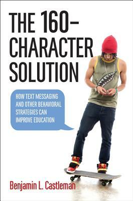The 160-Character Solution: How Text Messaging and Other Behavioral Strategies Can Improve Education by Benjamin L. Castleman