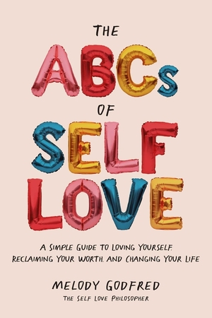 The ABCs of Self Love: A Simple Guide to Loving Yourself, Reclaiming Your Worth, and Changing Your Life by Melody Godfred