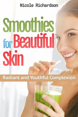 Smoothies for Beautiful Skin: Radiant and Youthful Complexion by Nicole Richardson
