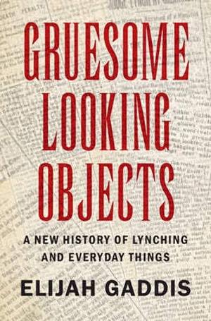 Gruesome Looking Objects: A New History of Lynching and Everyday Things by Elijah Gaddis