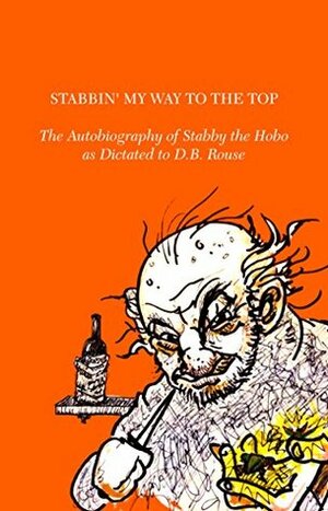 Stabbin' My Way to the Top: The Autobiography of Stabby the Hobo as Dictated to D.B. Rouse by Harry L-B, D.B. Rouse