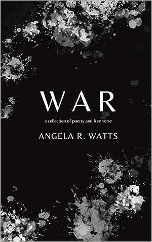 War: A Collection of Poetry and Free Verse by Angela R. Watts