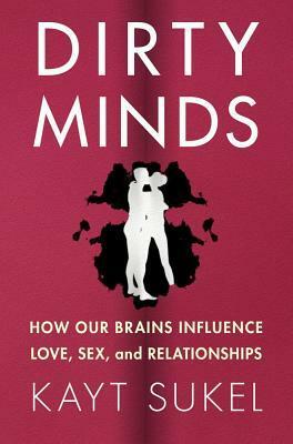 Dirty Minds: How Our Brains Influence Love, Sex, and Relationships by Kayt Sukel