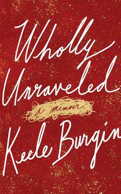Wholly Unraveled: A Memoir by Keele Burgin