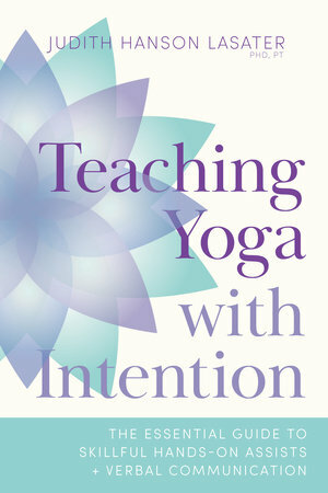 Teaching Yoga with Intention: The Essential Guide to Skillful Hands-On Assists and Verbal Communication by Judith Hanson Lasater