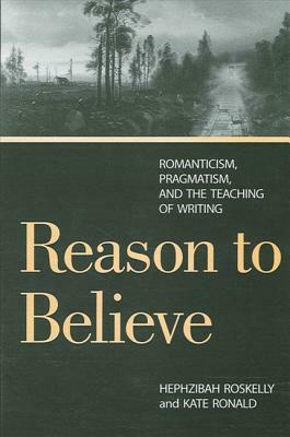 Reason to Believe: Romanticism, Pragmatism, and the Teaching of Writing by Kate Ronald, Hephzibah Roskelly