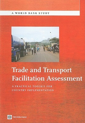 Trade and Transport Facilitation Assessment: A Practical Toolkit for Country Implementation [With CDROM] by John Arnold, World Bank, Jean Francois Arvis