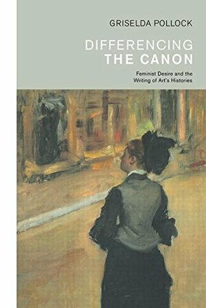 Differencing the Canon: Feminism and the Writing of Art's Histories by Griselda Pollock