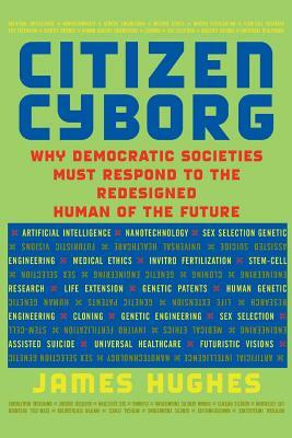 Citizen Cyborg: Why Democratic Societies Must Respond to the Redesigned Human of the Future by James Hughes