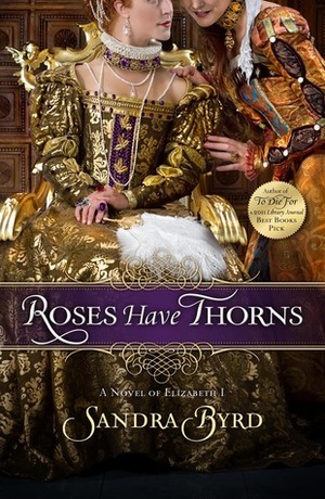 Roses Have Thorns: A Novel of Elizabeth I by Sandra Byrd