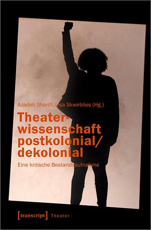 Theaterwissenschaft postkolonial/dekolonial: Eine kritische Bestandsaufnahme by Azadeh Sharifi, Lisa Skwirblies