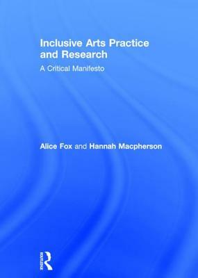 Inclusive Arts Practice and Research: A Critical Manifesto by Alice Fox, Hannah MacPherson