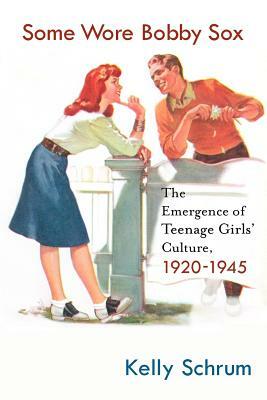 Some Wore Bobby Sox: The Emergence of Teenage Girls' Culture, 1920-1945 by K. Schrum