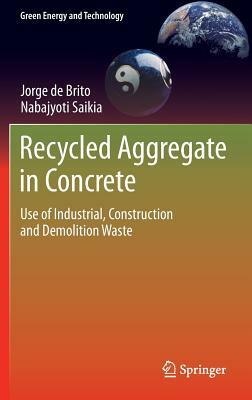 Recycled Aggregate in Concrete: Use of Industrial, Construction and Demolition Waste by Nabajyoti Saikia, Jorge De Brito