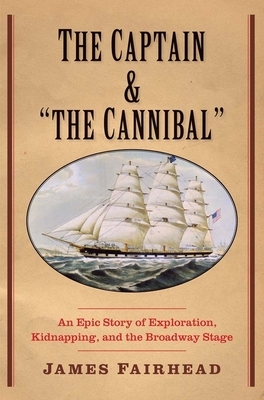 The Captain and the Cannibal: An Epic Story of Exploration, Kidnapping, and the Broadway Stage by James Fairhead