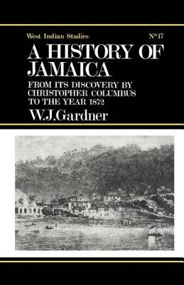 The History of Jamaica: From Its Discovery by Christopher Columbus to the Year 1872 by William James Gardner