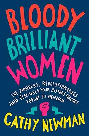 Bloody Brilliant Women: The Pioneers, Revolutionaries and Geniuses Your History Teacher Forgot to Mention by Cathy Newman