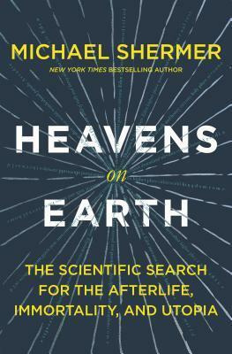 Heavens on Earth: The Scientific Search for the Afterlife, Immortality, and Utopia by Michael Shermer