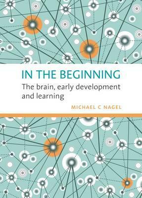 In the Beginning: The Brain, Early Development and Learning by Michael C. Nagel